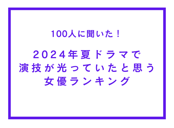 2024年夏ドラマで演技が光っていたと思う女優ランキング【100人へのアンケート調査】