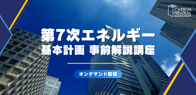 「第7次エネルギー基本計画 事前解説講座」オンデマンド配信を開始