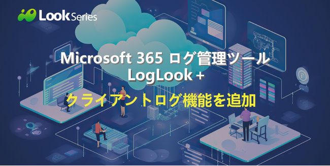 Microsoft 365 ログ管理ツール「LogLook+」がクライアント機能を強化