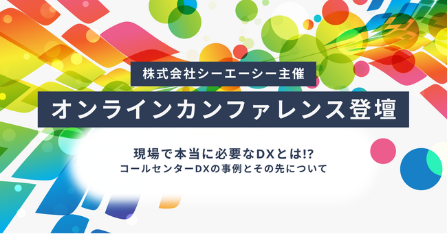 株式会社シーエーシー主催のオンラインカンファレンス「 現場で本当に必要なDXとは!?~コールセンターDXの事例とその先について~」に登壇いたします