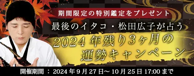 2024年残り3ヶ月の運勢｜青森イタコ松田広子が占う、あなたの人生・恋愛・仕事。公式占いサイトにて「2024年残り3ヶ月の運勢キャンペーン」を実施中