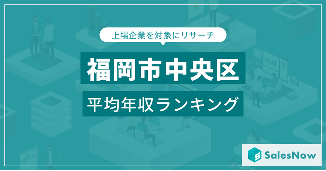 【福岡市中央区】上場企業平均年収ランキングを公開！／SalesNow DBレポート