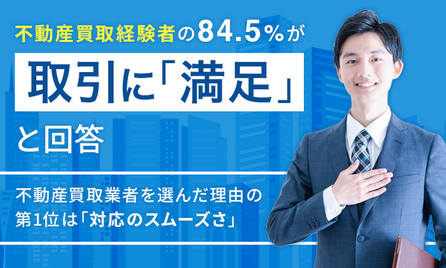 不動産買取経験者の84.5%が取引に「満足」と回答、不動産買取業者を選んだ理由の第1位は「対応のスムーズさ」