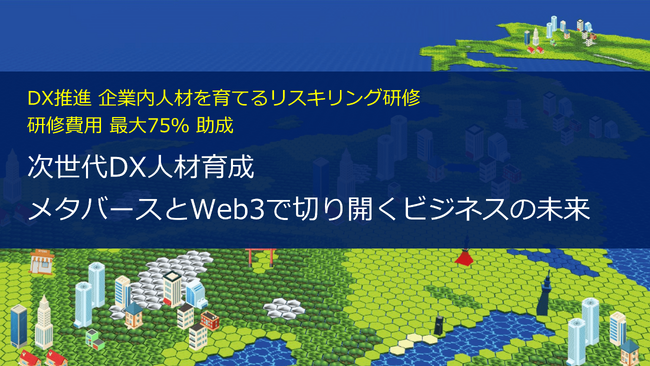 DX時代をリードする人材を育成し、ビジネス変革のチャンスをつかみ取る！2030年には主流となるメタバース・Web3技術を活用したリスキリング研修の提供を開始