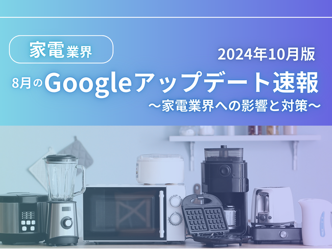 家電業界への影響と対策方法をまとめた8月のGoogleアップデート速報レポートを無料公開【2024年10月版】