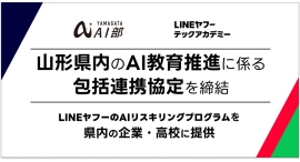 LINEヤフーとキラメックス、山形県の産学官連携コンソーシアム「やまがたAI部」と、県内におけるAI人材育成に関する協定を締結 LINEヤフーとキラメックス、山形県の産学官連携コンソーシアム「やまがたAI部」と、県内におけるAI人材育成に関する協定を締結