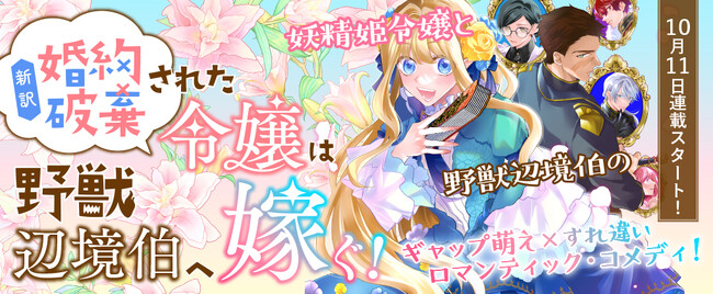 【新連載！】小説家になろうで人気を博す作品の、再始動コミカライズ！『新訳　婚約破棄された令嬢は野獣辺境伯へ嫁ぐ！』妖精姫令嬢と野獣辺境伯がおりなす、ギャップ萌え×すれ違いロマンティック・コメディ！