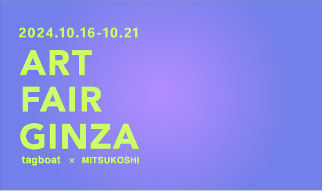 いよいよ明日10月16日（水）開催！ART FAIR GINZA 2024 tagboat x MITSUKOSHI」