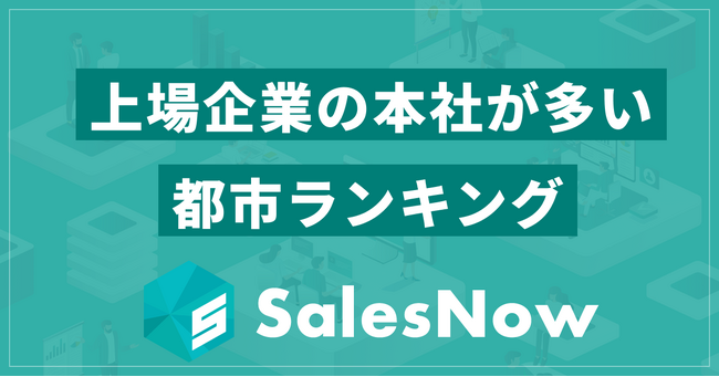 都市別ランキング公開！最も上場企業の本社が集まるエリアはどこ？／SalesNow DBレポート