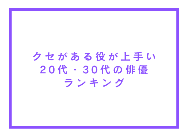 クセがある役が上手い20代・30代の俳優ランキング【アンケート調査】