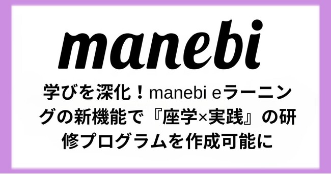 学びを深化！manebi eラーニングの新機能で『座学×実践』の研修プログラムを作成可能に
