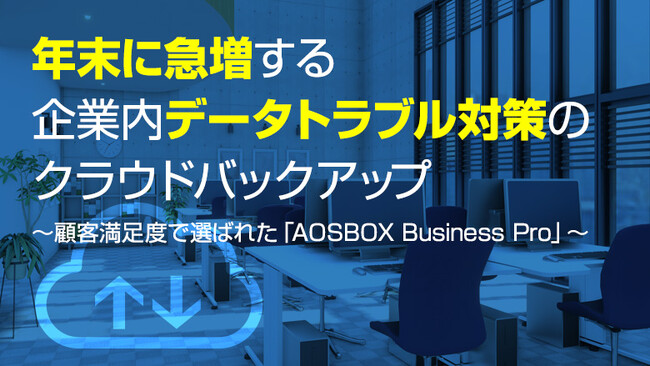 年末に急増する企業内データトラブル対策のクラウドバックアップ ～顧客満足度で選ばれた「AOSBOX Business Pro」～