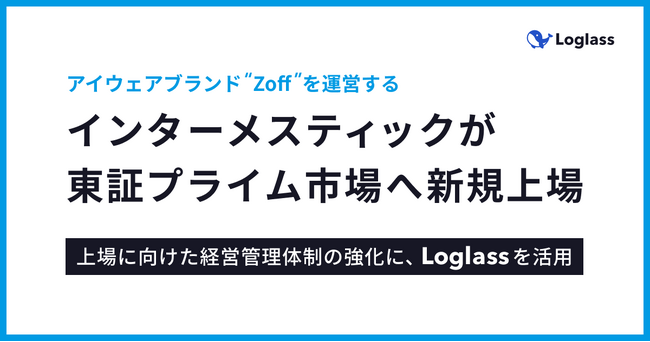 クラウド経営管理システム「Loglass」の導入先であり、アイウェアブランド“Zoff”を運営する「株式会社インターメスティック」が東証プライム市場へ新規上場