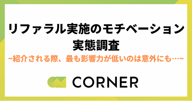 【リファラル実施のモチベーション実態調査】紹介される際、最も影響力が多いのは友人。一方最も影響力が低いのは意外にも…？｜CORNER