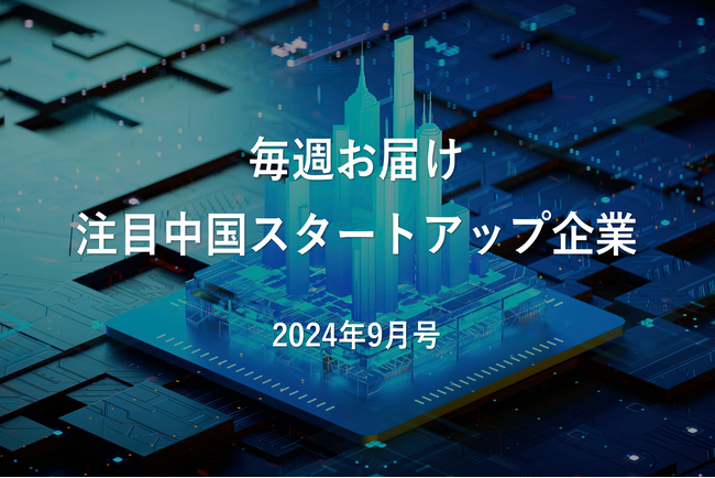 【中国イノベーション情報】注目中国スタートアップ企業｜2024年9月号