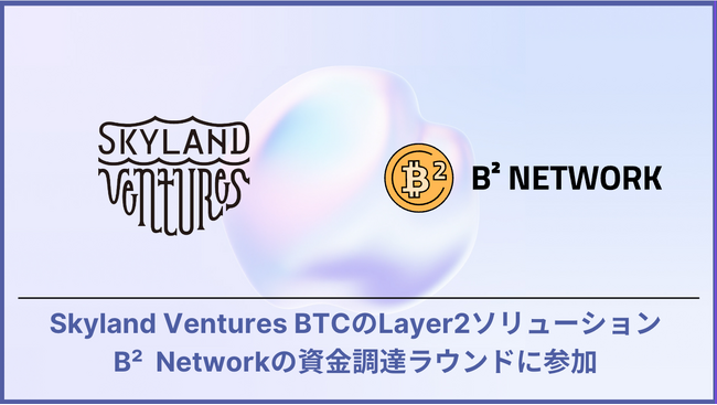 Skyland Ventures、BTCのLayer2ソリューションB² Networkの資金調達ラウンドに参加