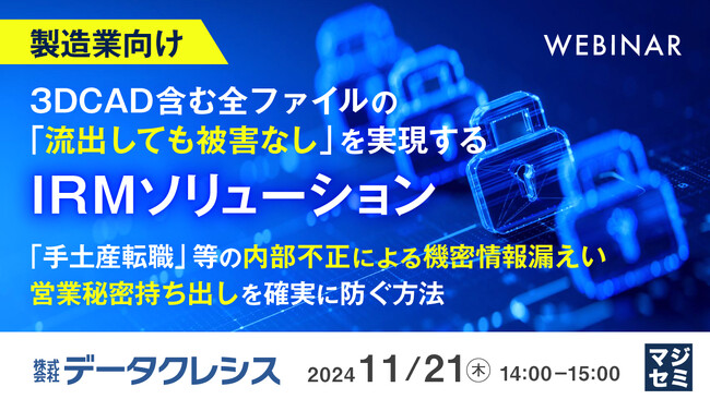 『【製造業向け】3DCAD含む全ファイルの「流出しても被害なし」を実現するIRMソリューション』というテーマのウェビナーを開催