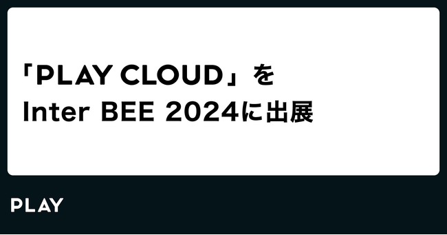 PLAY、Inter BEE 2024 に【PLAY CLOUD】を出展