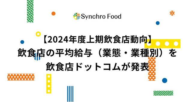 【2024年度上期飲食店動向】飲食店の平均給与（業態・業種別）を飲食店ドットコムが発表。東京29.3万、大阪28.1万、愛知27.2万、福岡26.1万
