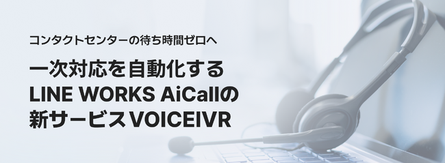 コンタクトセンターの待ち時間ゼロへ　一次対応を自動化するLINE WORKS AiCallの新サービス「VOICEIVR」提供開始
