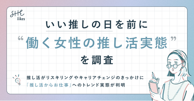 SHE、いい推しの日を前に「働く女性の推し活実態」を調査｜推し活をきっかけに働く女性の「6割がビジネススキルや勉強を開始したい／4割以上がリモートワーク開始や職場・職種の変更など働き方を変えた」と回答