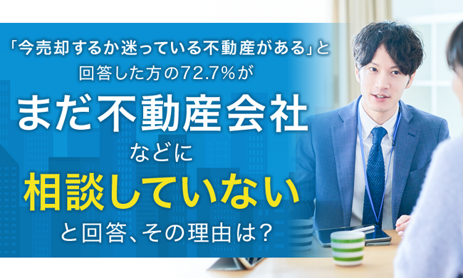 「今売却するか迷っている不動産がある」と回答した方の72.7%が「まだ不動産会社などに相談していない」と回答、その理由は？