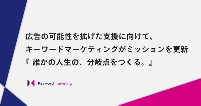 キーワードマーケティングがミッションを更新。広告の可能性を拡げ『誰かの人生の、分岐点をつくる。』支援へ