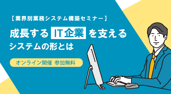 【11/14オンライン開催】成長するIT企業を支えるシステムの形とは：業界別業務システム構築セミナー