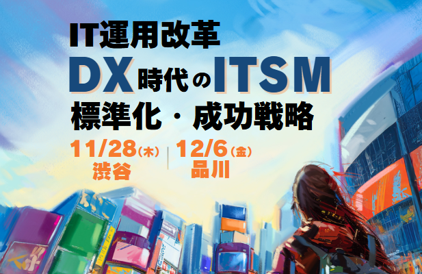 【11/28 渋谷・12/6 品川 開催】IT運用改革！ DX時代のITSM標準化・成功戦略【無料セミナー】