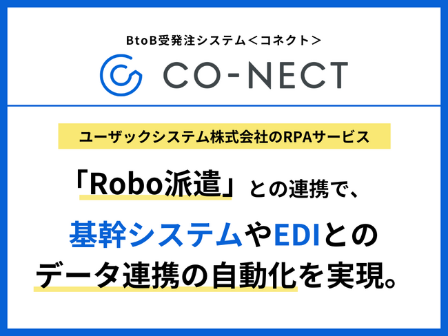 BtoB受発注システムCO-NECT（コネクト）、ユーザックシステム株式会社のRPAサービス「Robo派遣」との連携で、基幹システムやEDIとのデータ連携の自動化を実現。