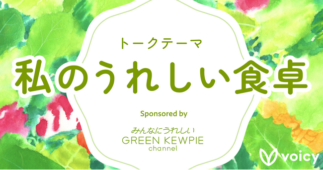 Voicy、キユーピーのサステナブルなブランド「GREEN KEWPIE」がお届けする「みんなにうれしいGREEN KEWPIEチャンネル」との特別企画「#私のうれしい食卓」を実施。