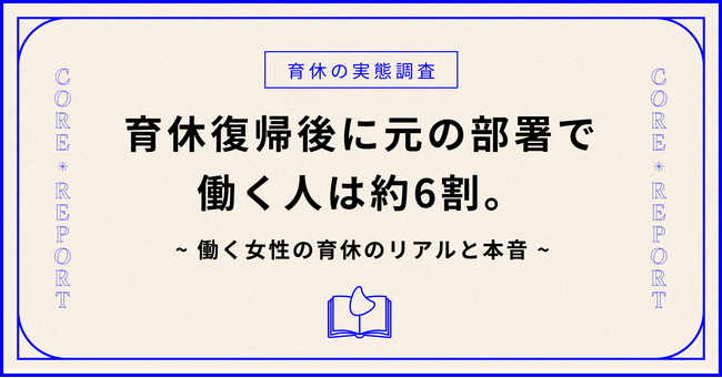 【育休の実態調査】育休復帰後に元の部署でフルタイム勤務する人は約6割。働く女性の育休のリアルと本音。