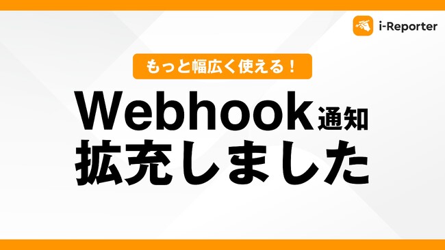 【新機能】現場帳票システム「i-Reporter」の『Webhook通知』がより幅広くご利用いただけるようになりました。