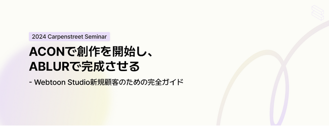 【株式会社Carpenstreet】 「ACONで創作を開始し、ABLURで完成させる - WEBTOONスタジオ新規顧客のための完全ガイド」セミナーを開催します。