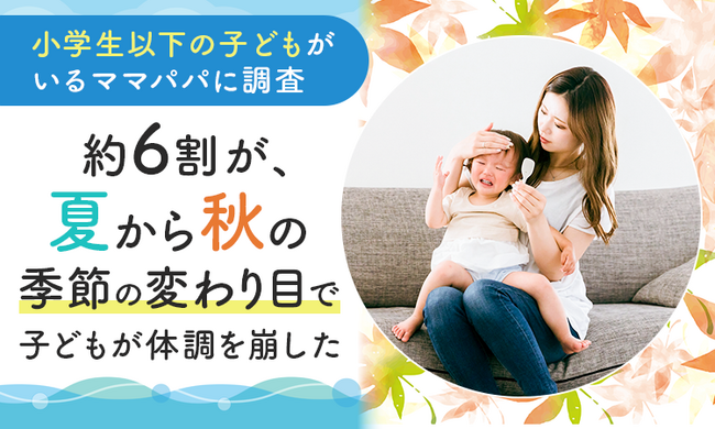 【小学生以下の子どもがいるママパパに調査】約6割が、夏から秋の季節の変わり目で「子どもが体調を崩した」