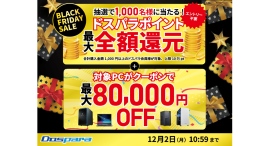 【ドスパラ】BLACK FRIDAY SALE開催 抽選で期間中のご購入合計金額相当のドスパラポイントプレゼント 他にも、対象のパソコンに使えるクーポンを配布中 【ドスパラ】BLACK FRIDAY SALE開催 抽選で期間中のご購入合計金額相当のドスパラポイントプレゼント 他にも、対象のパソコンに使えるクーポンを配布中