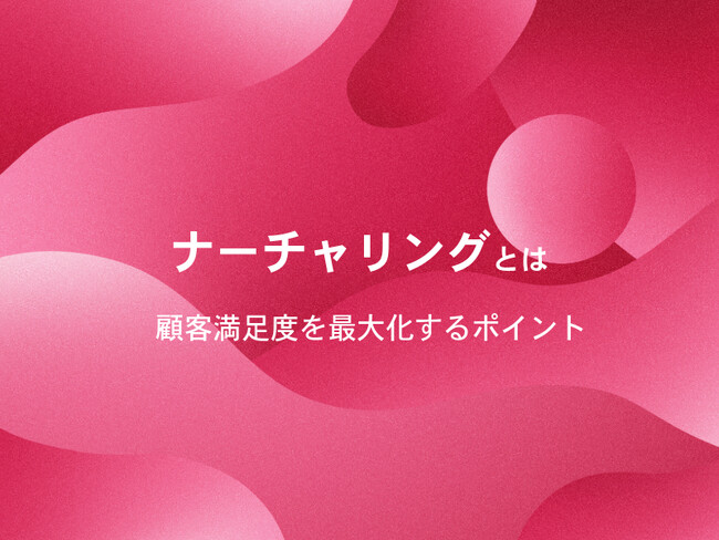 ナーチャリング手法でファンを増やす方法を徹底解説！顧客満足度アップの秘訣をご紹介