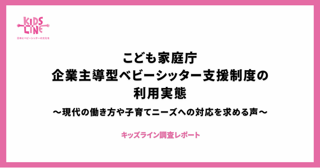 こども家庭庁 企業主導型ベビーシッター支援制度の利用実態～現代の働き方や子育てニーズへの対応を求める声～〈キッズライン調査レポート〉