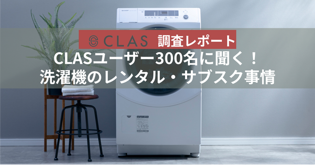 【CLAS調査レポート】CLASユーザー300名に聞く！洗濯機のレンタル・サブスク事情
