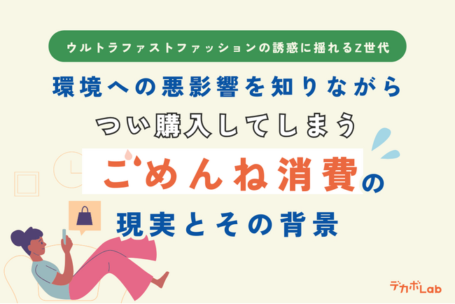 【ウルトラファストファッションの誘惑に揺れるZ世代】環境への悪影響を知りながらつい購入してしまう「ごめんね消費」の現実とその背景をデカボLabが調査