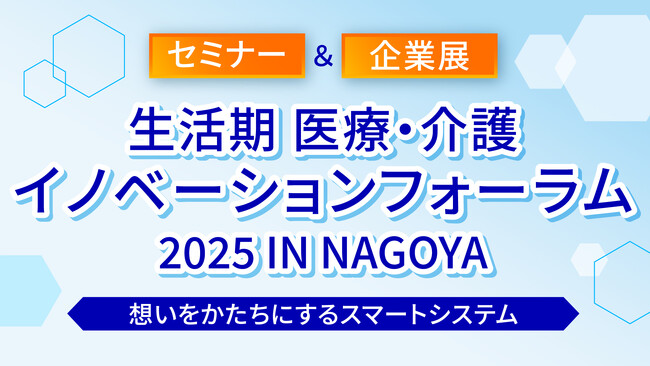 【入場無料】生活期 医療・介護イノベーションフォーラム 2025 IN NAGOYA～想いをかたちにするスマートシステム～開催のお知らせ