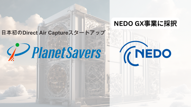 日本初のDirect Air CaptureスタートアップPlanet Savers、NEDO GX分野のディープテック・スタートアップに対する実用化研究開発・量産化実証支援事業（GX事業）に採択