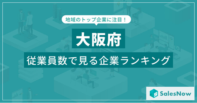 【大阪府】従業員数ランキングを公開!/SalesNow DBレポート