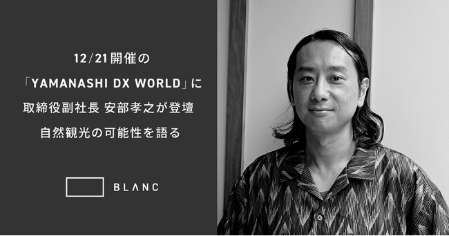 YAMANASHI DX WORLD（12月21日(土)開催）に株式会社BLANC 取締役副社長 安部孝之が登壇。自然観光の可能性を語る