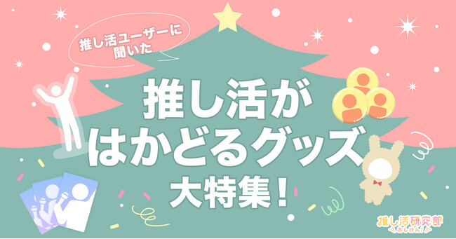 【自分へのクリスマスプレゼントにも】推し活ユーザーに聞いた「推し活がはかどるグッズ」大特集！ みんなの買ってよかったアイテムやグッズ保管アイディアとは？