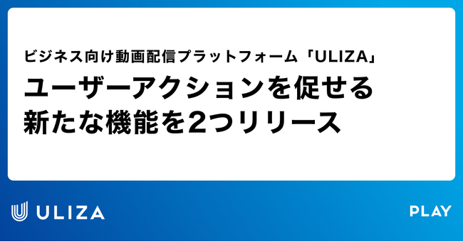 動画配信プラットフォーム「ULIZA」が、ユーザーアクションを促せる新たな機能を2つリリース