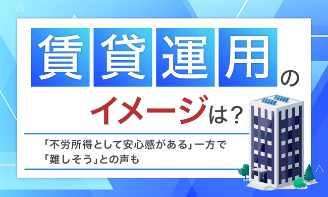 【賃貸運用のイメージは？】「不労所得として安心感がある」一方で「難しそう」との声も