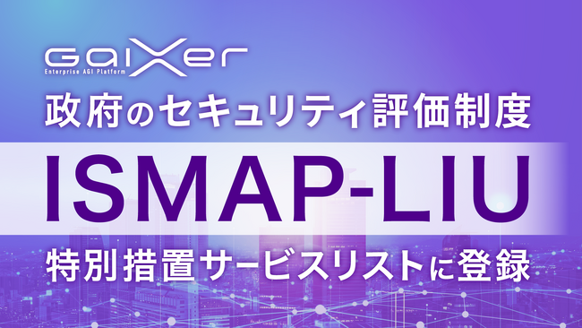 GaiXer、政府のセキュリティ評価制度「ISMAP-LIU」の特別措置サービスリストに登録 ～行政機関等における安全な生成AI利用の促進へ～
