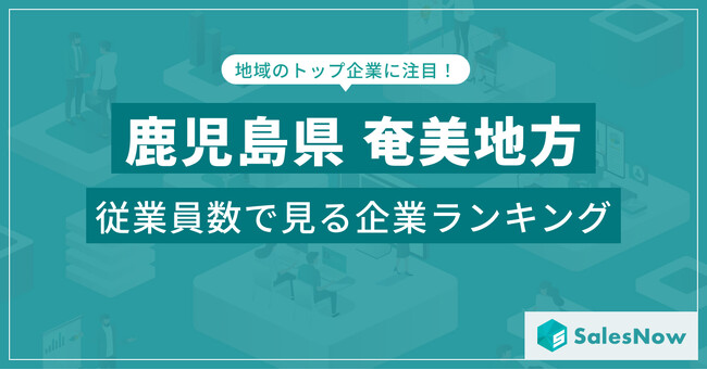 【鹿児島県奄美地方】従業員数ランキングを公開!/SalesNow DBレポート