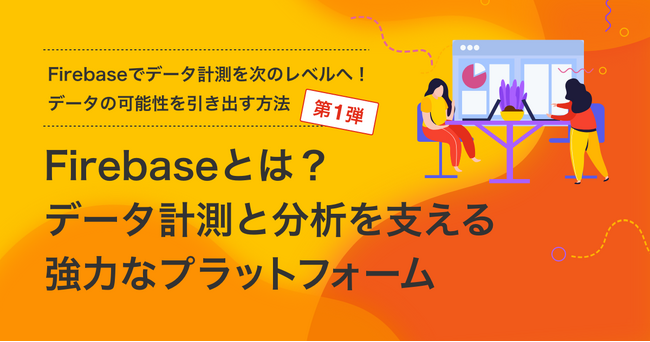 【連載コラム】Firebaseでデータ計測を次のレベルへ！データの可能性を引き出す方法 第1弾を公開｜株式会社イー・エージェンシー